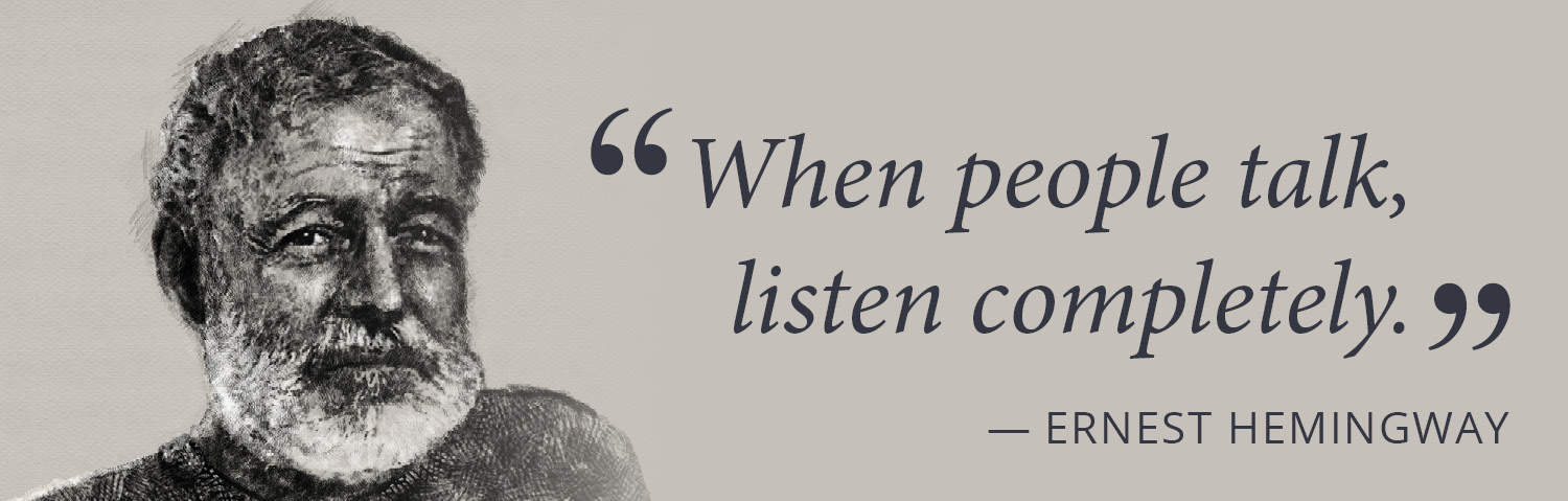 When people talk, listen completely. -Ernest Hemingway 