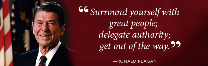 Surround yourself with great people; delegate authority; get out of the way. - Ronald Reagan 